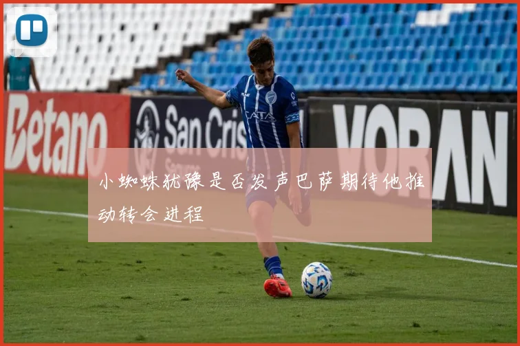 小蜘蛛犹豫是否发声巴萨期待他推动转会进程