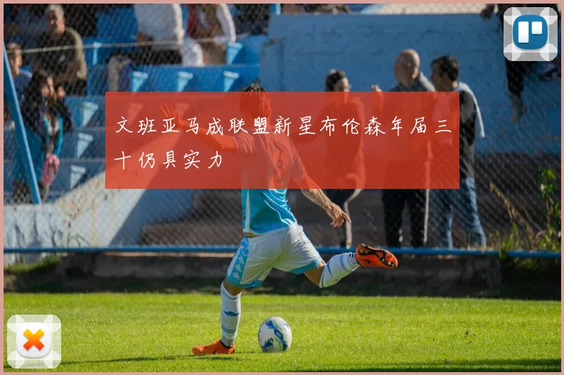文班亚马成联盟新星布伦森年届三十仍具实力