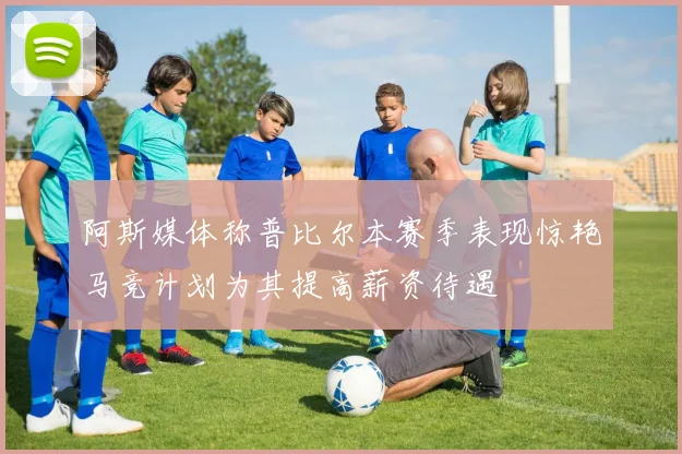 阿斯媒体称普比尔本赛季表现惊艳马竞计划为其提高薪资待遇