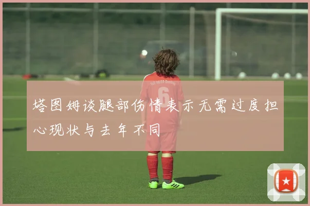 塔图姆谈腿部伤情表示无需过度担心现状与去年不同