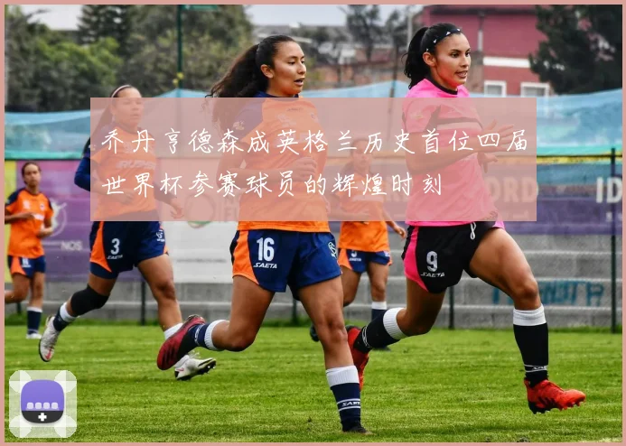 乔丹亨德森成英格兰历史首位四届世界杯参赛球员的辉煌时刻