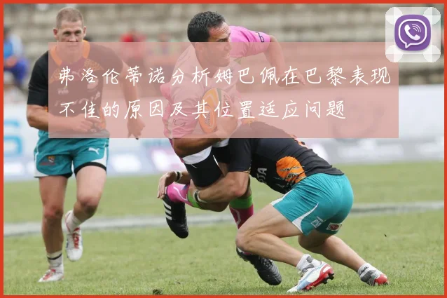 弗洛伦蒂诺分析姆巴佩在巴黎表现不佳的原因及其位置适应问题