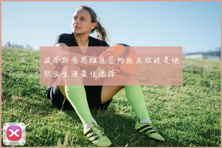 波蒂斯感恩雄鹿签约经历称这是他职业生涯最佳选择