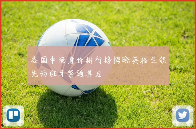 各国中场身价排行榜揭晓英格兰领先西班牙紧随其后