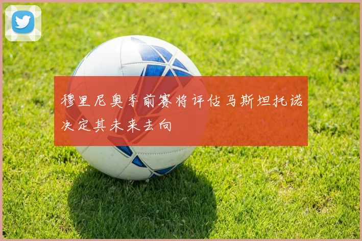 穆里尼奥季前赛将评估马斯坦托诺决定其未来去向