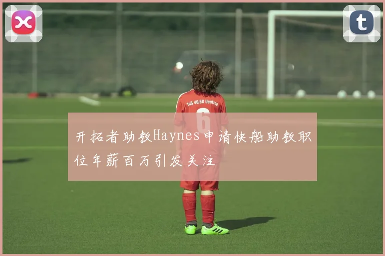 开拓者助教Haynes申请快船助教职位年薪百万引发关注