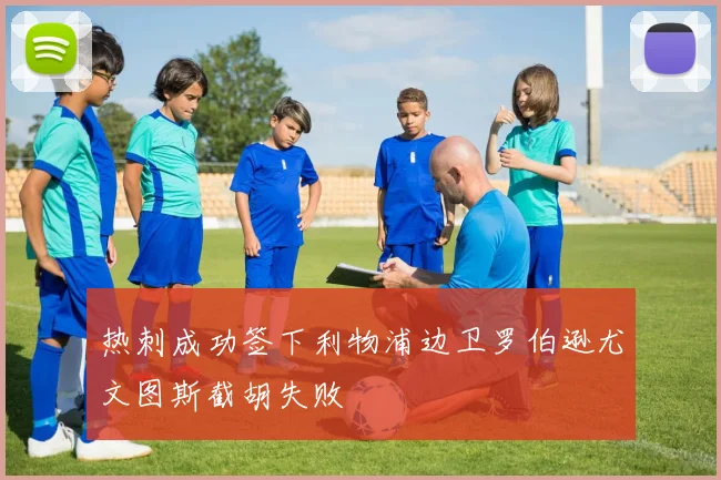 热刺成功签下利物浦边卫罗伯逊尤文图斯截胡失败