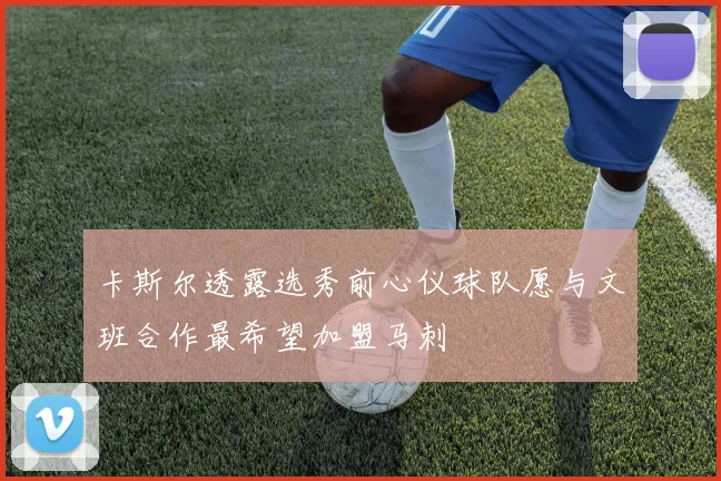 卡斯尔透露选秀前心仪球队愿与文班合作最希望加盟马刺