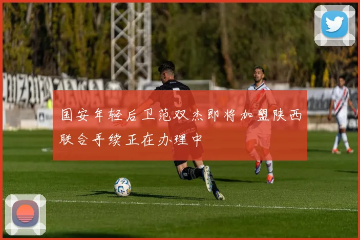 国安年轻后卫范双杰即将加盟陕西联合手续正在办理中