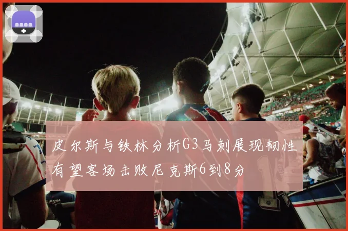 皮尔斯与铁林分析G3马刺展现韧性有望客场击败尼克斯6到8分