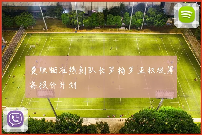 曼联瞄准热刺队长罗梅罗正积极筹备报价计划