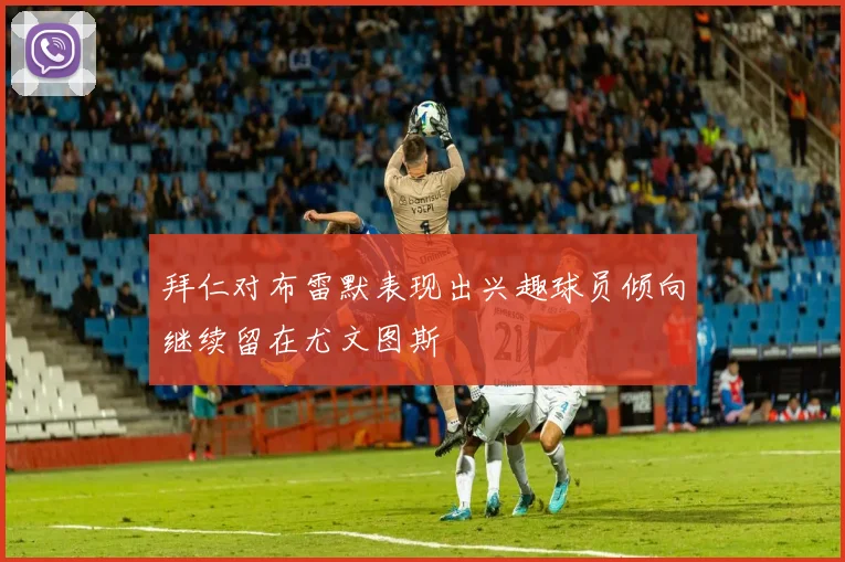 拜仁对布雷默表现出兴趣球员倾向继续留在尤文图斯