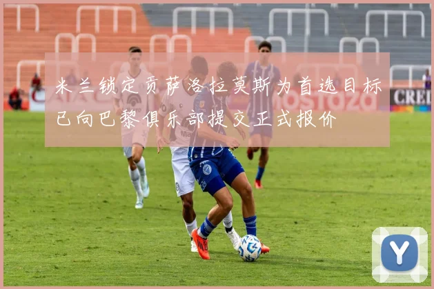 米兰锁定贡萨洛拉莫斯为首选目标已向巴黎俱乐部提交正式报价