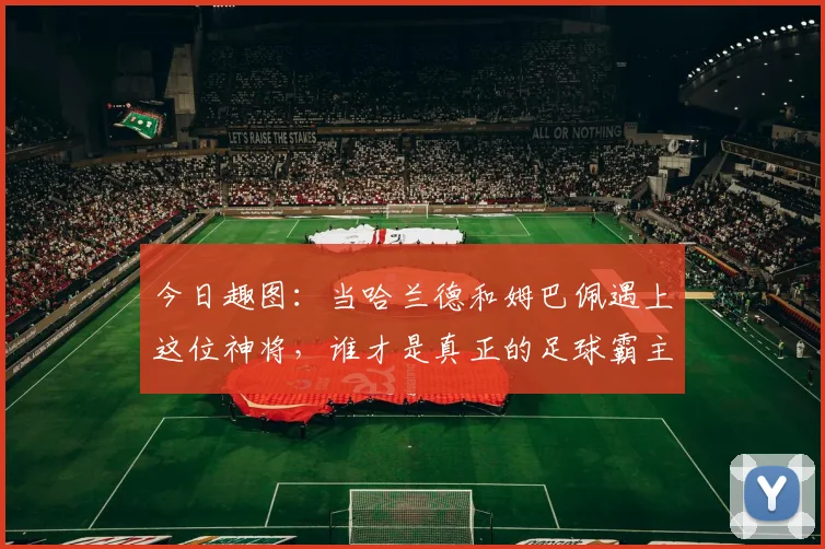 今日趣图：当哈兰德和姆巴佩遇上这位神将，谁才是真正的足球霸主