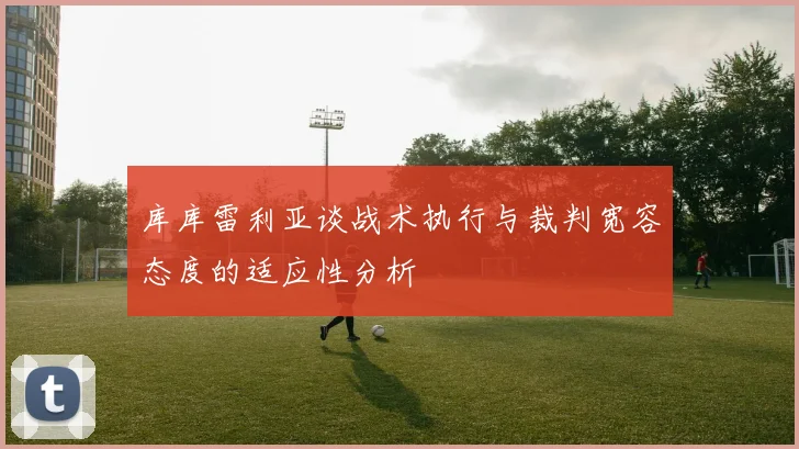 库库雷利亚谈战术执行与裁判宽容态度的适应性分析