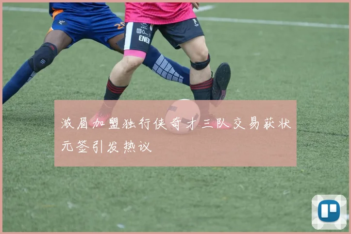浓眉加盟独行侠奇才三队交易获状元签引发热议