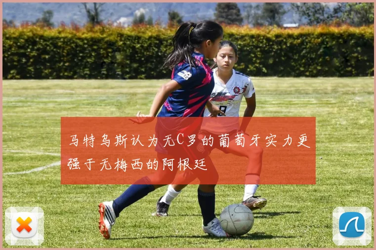 马特乌斯认为无C罗的葡萄牙实力更强于无梅西的阿根廷