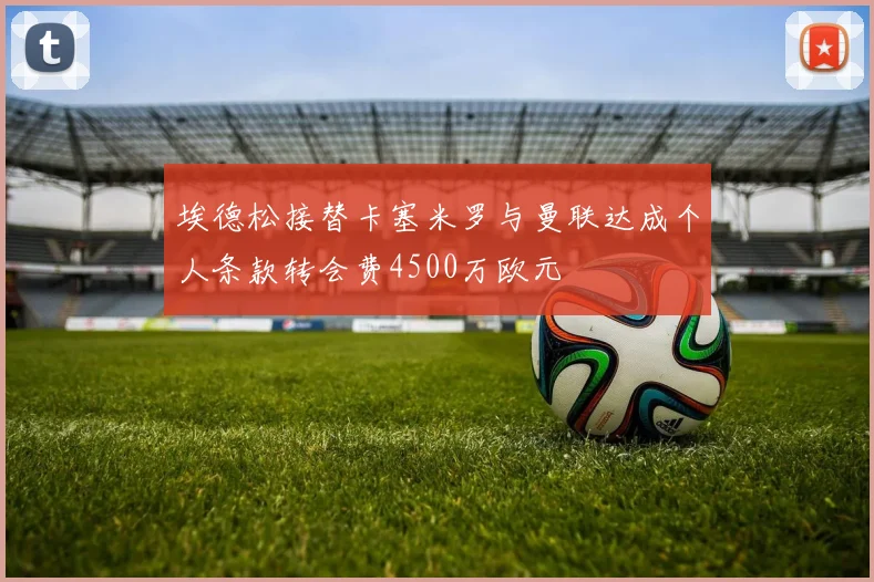 埃德松接替卡塞米罗与曼联达成个人条款转会费4500万欧元