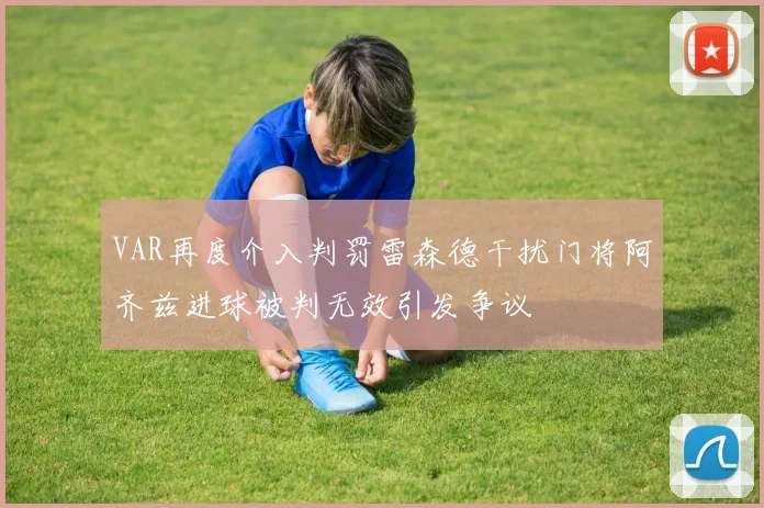 VAR再度介入判罚雷森德干扰门将阿齐兹进球被判无效引发争议