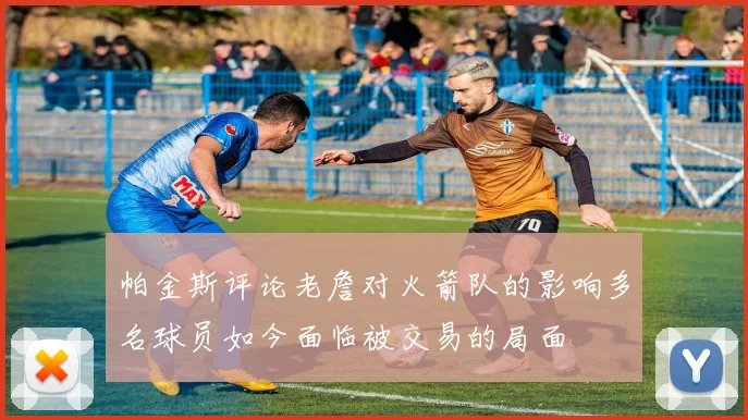 帕金斯评论老詹对火箭队的影响多名球员如今面临被交易的局面