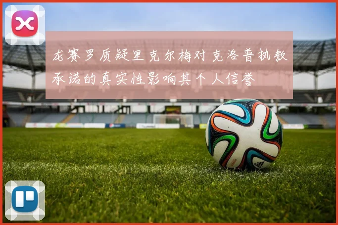 龙赛罗质疑里克尔梅对克洛普执教承诺的真实性影响其个人信誉